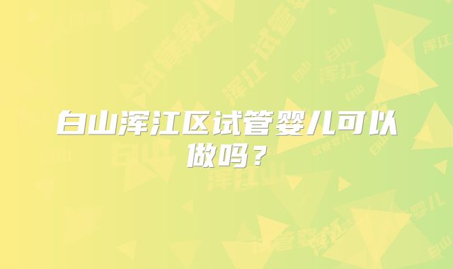 白山浑江区试管婴儿可以做吗？