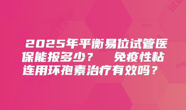 ‌2025年平衡易位试管医保能报多少？‌‌免疫性粘连用环孢素治疗有效吗？‌