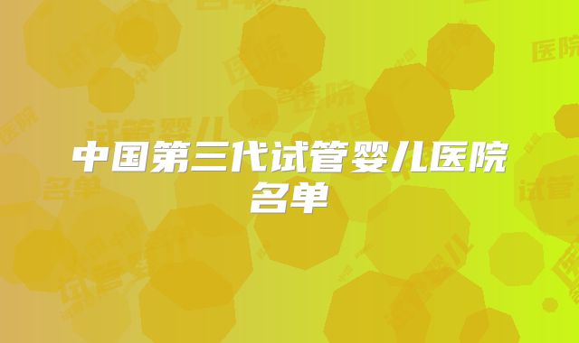 中国第三代试管婴儿医院名单