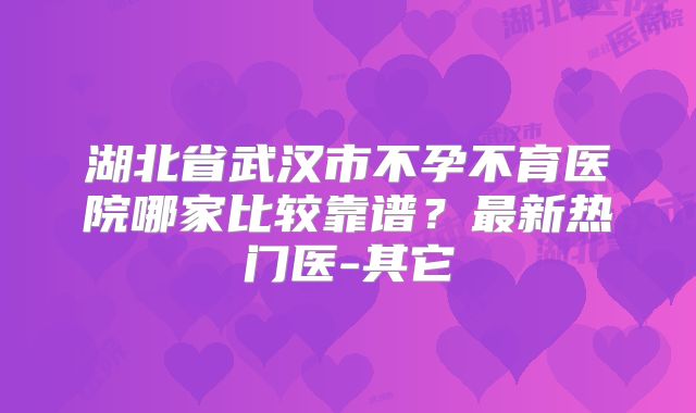 湖北省武汉市不孕不育医院哪家比较靠谱？最新热门医-其它