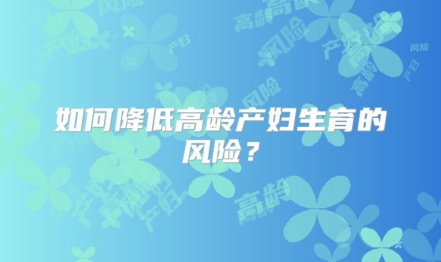 如何降低高龄产妇生育的风险？