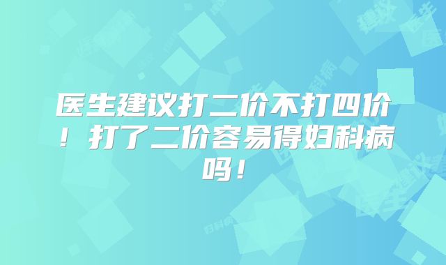 医生建议打二价不打四价！打了二价容易得妇科病吗！