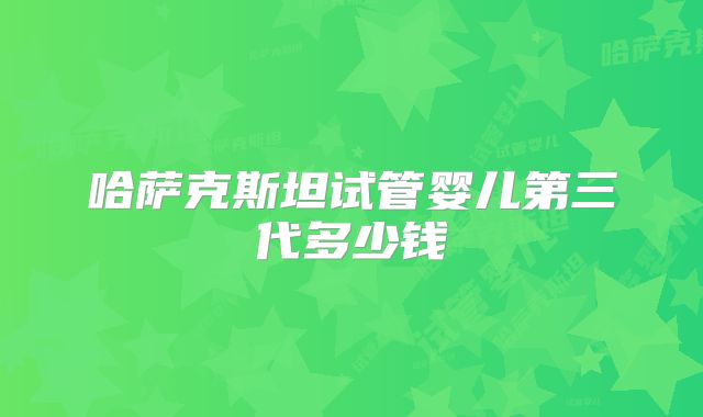 哈萨克斯坦试管婴儿第三代多少钱