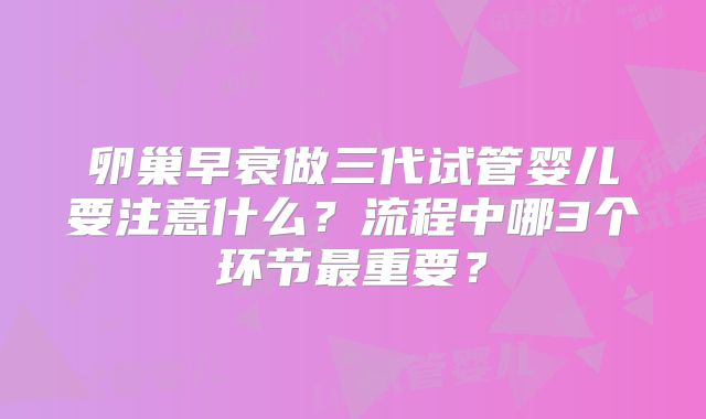 卵巢早衰做三代试管婴儿要注意什么？流程中哪3个环节最重要？