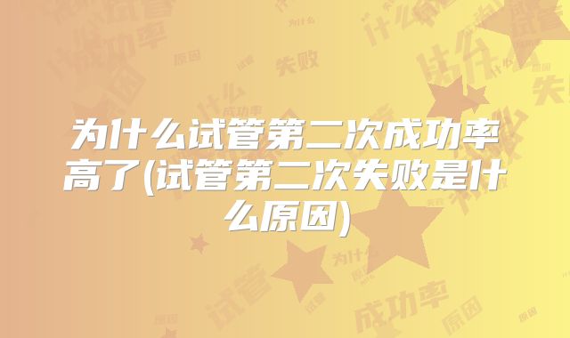 为什么试管第二次成功率高了(试管第二次失败是什么原因)