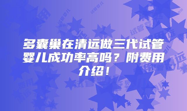 多囊巢在清远做三代试管婴儿成功率高吗？附费用介绍！