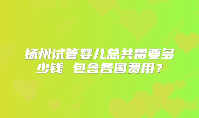 扬州试管婴儿总共需要多少钱 包含各国费用?