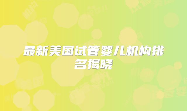 最新美国试管婴儿机构排名揭晓