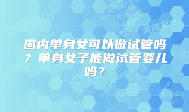 国内单身女可以做试管吗？单身女子能做试管婴儿吗？