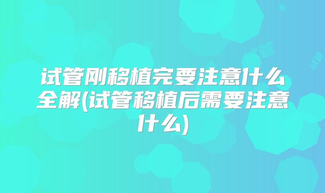试管刚移植完要注意什么全解(试管移植后需要注意什么)