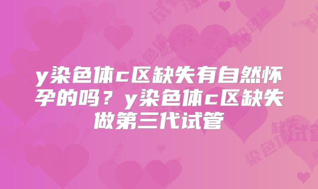 y染色体c区缺失有自然怀孕的吗？y染色体c区缺失做第三代试管