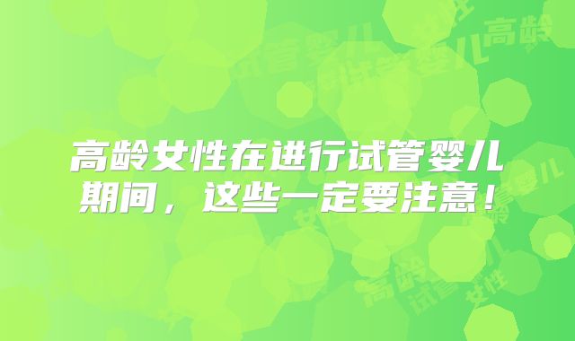 高龄女性在进行试管婴儿期间，这些一定要注意！