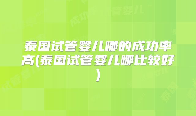 泰国试管婴儿哪的成功率高(泰国试管婴儿哪比较好)