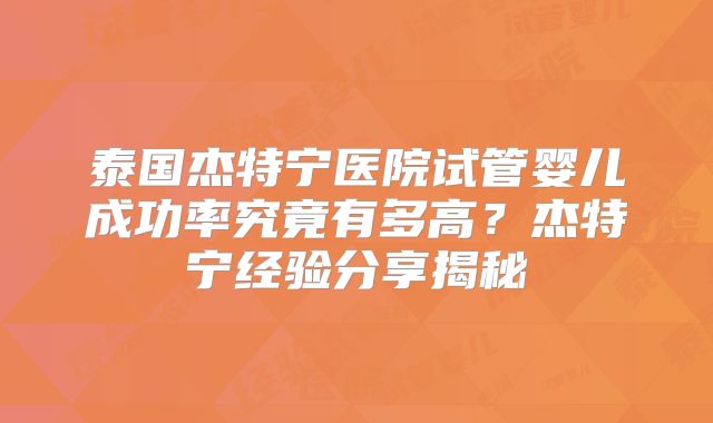 泰国杰特宁医院试管婴儿成功率究竟有多高？杰特宁经验分享揭秘