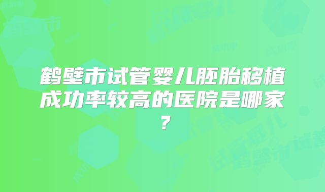 鹤壁市试管婴儿胚胎移植成功率较高的医院是哪家？