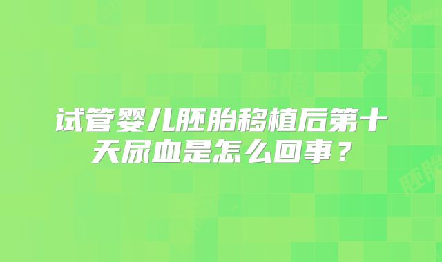 试管婴儿胚胎移植后第十天尿血是怎么回事?