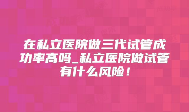 在私立医院做三代试管成功率高吗_私立医院做试管有什么风险！