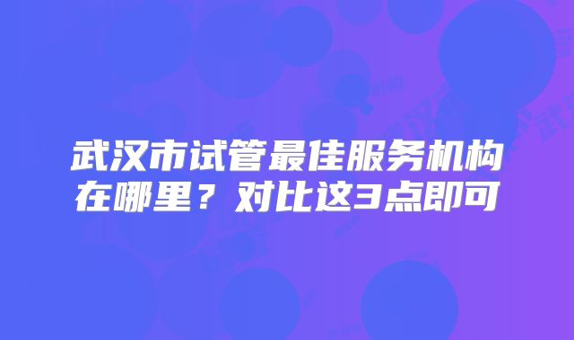 武汉市试管最佳服务机构在哪里？对比这3点即可
