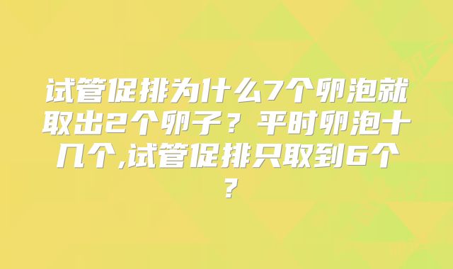 试管促排为什么7个卵泡就取出2个卵子？平时卵泡十几个,试管促排只取到6个？