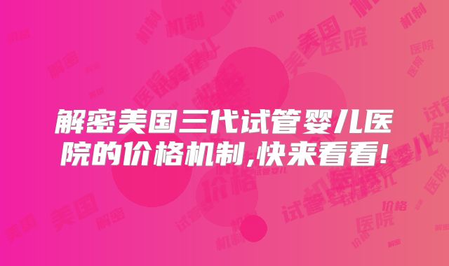 解密美国三代试管婴儿医院的价格机制,快来看看!