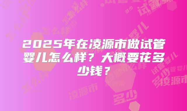 2025年在凌源市做试管婴儿怎么样？大概要花多少钱？