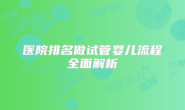 医院排名做试管婴儿流程全面解析