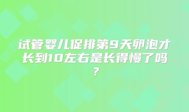 试管婴儿促排第9天卵泡才长到10左右是长得慢了吗？