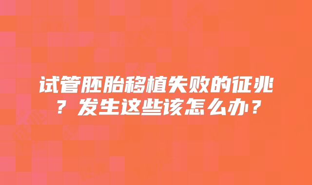 试管胚胎移植失败的征兆？发生这些该怎么办？