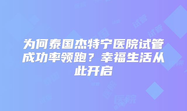 为何泰国杰特宁医院试管成功率领跑?幸福生活从此开启