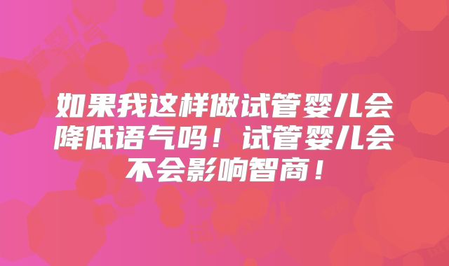 如果我这样做试管婴儿会降低语气吗！试管婴儿会不会影响智商！