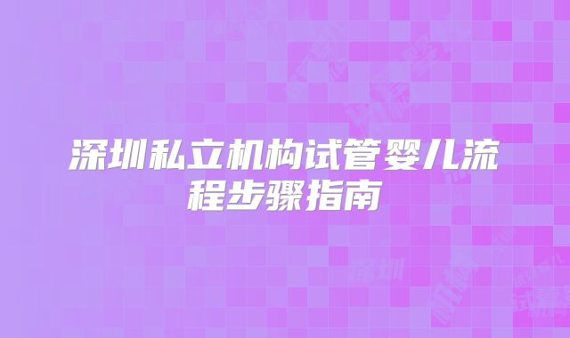 深圳私立机构试管婴儿流程步骤指南