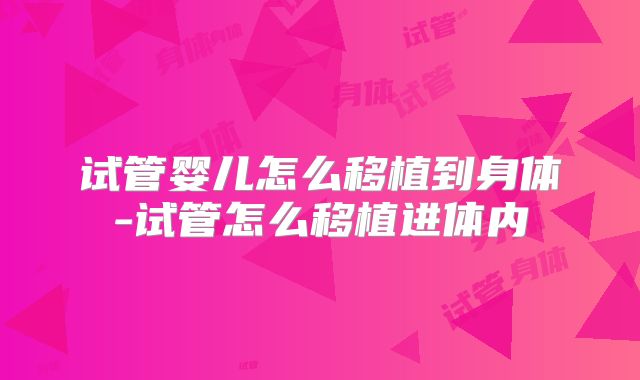 试管婴儿怎么移植到身体-试管怎么移植进体内