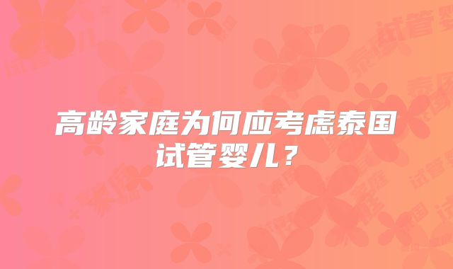 高龄家庭为何应考虑泰国试管婴儿?