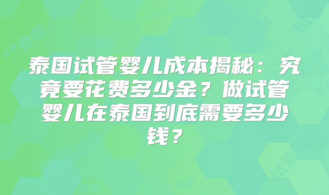 泰国试管婴儿成本揭秘：究竟要花费多少金？做试管婴儿在泰国到底需要多少钱？