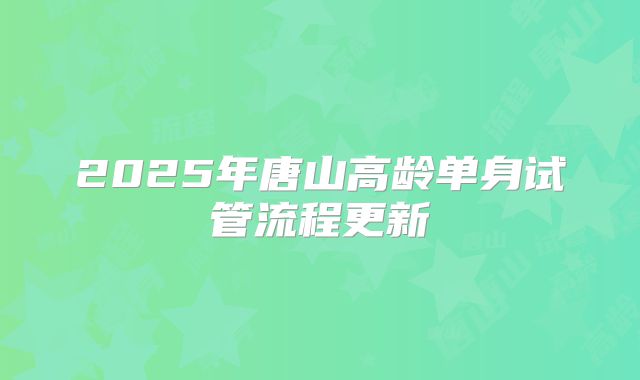 2025年唐山高龄单身试管流程更新