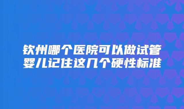 钦州哪个医院可以做试管婴儿记住这几个硬性标准