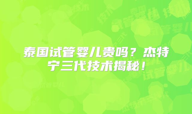 泰国试管婴儿贵吗?杰特宁三代技术揭秘!