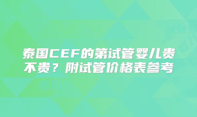 泰国CEF的第试管婴儿贵不贵？附试管价格表参考