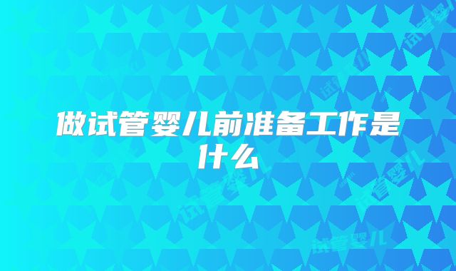做试管婴儿前准备工作是什么