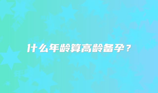 什么年龄算高龄备孕？