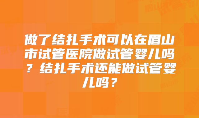 做了结扎手术可以在眉山市试管医院做试管婴儿吗?结扎手术还能做试管婴儿吗?