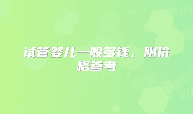 试管婴儿一般多钱，附价格参考