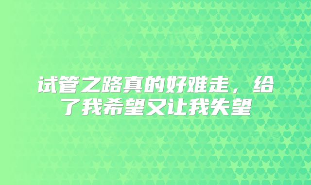试管之路真的好难走，给了我希望又让我失望