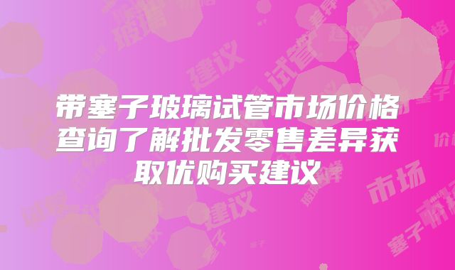 带塞子玻璃试管市场价格查询了解批发零售差异获取优购买建议