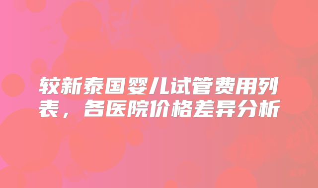 较新泰国婴儿试管费用列表，各医院价格差异分析