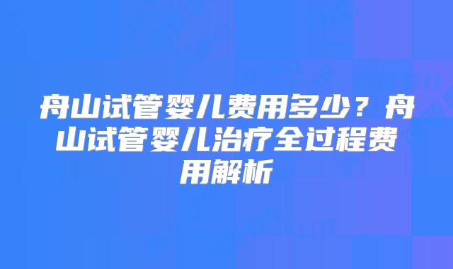 舟山试管婴儿费用多少?舟山试管婴儿治疗全过程费用解析