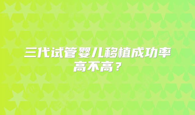 三代试管婴儿移植成功率高不高？