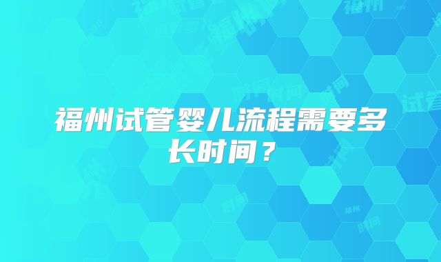 福州试管婴儿流程需要多长时间？