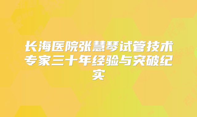 长海医院张慧琴试管技术专家三十年经验与突破纪实