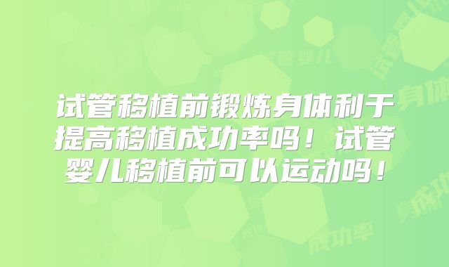 试管移植前锻炼身体利于提高移植成功率吗！试管婴儿移植前可以运动吗！